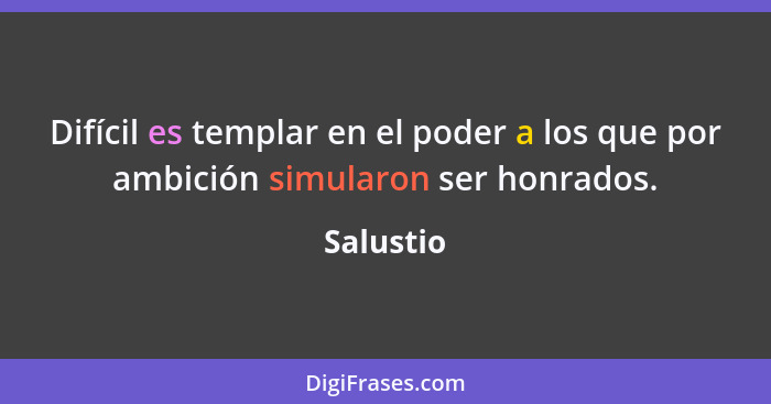 Difícil es templar en el poder a los que por ambición simularon ser honrados.... - Salustio