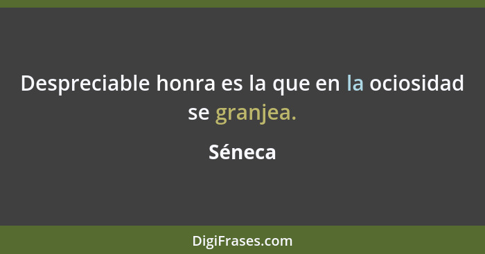 Despreciable honra es la que en la ociosidad se granjea.... - Séneca