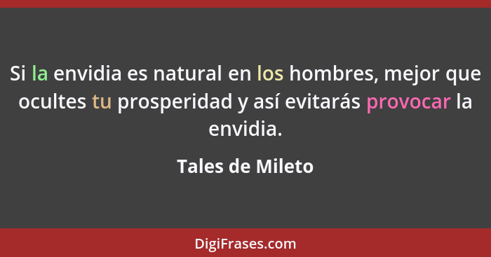 Si la envidia es natural en los hombres, mejor que ocultes tu prosperidad y así evitarás provocar la envidia.... - Tales de Mileto