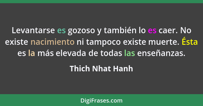 Levantarse es gozoso y también lo es caer. No existe nacimiento ni tampoco existe muerte. Ésta es la más elevada de todas las enseña... - Thich Nhat Hanh