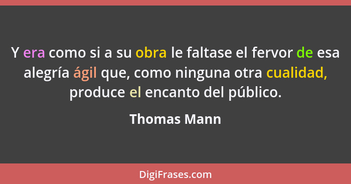 Y era como si a su obra le faltase el fervor de esa alegría ágil que, como ninguna otra cualidad, produce el encanto del público.... - Thomas Mann