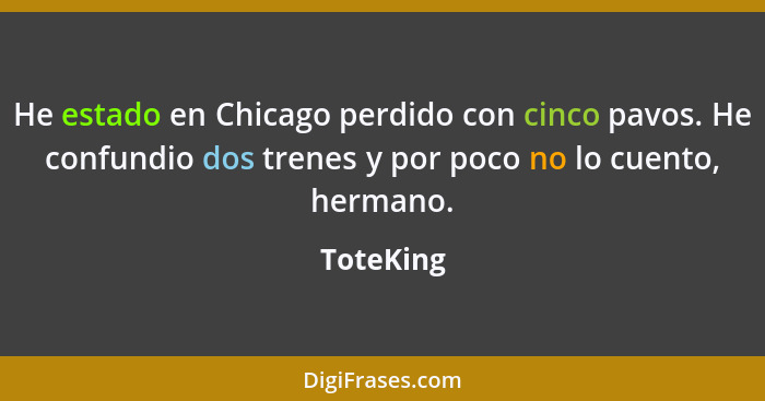 He estado en Chicago perdido con cinco pavos. He confundio dos trenes y por poco no lo cuento, hermano.... - ToteKing