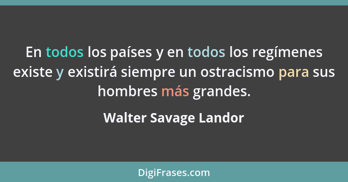 En todos los países y en todos los regímenes existe y existirá siempre un ostracismo para sus hombres más grandes.... - Walter Savage Landor