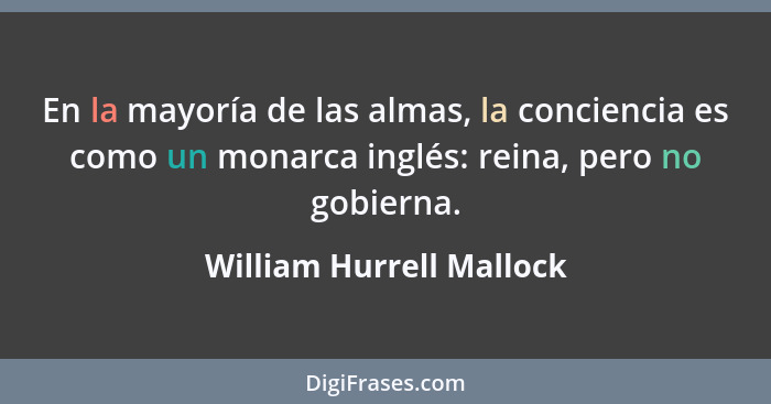 En la mayoría de las almas, la conciencia es como un monarca inglés: reina, pero no gobierna.... - William Hurrell Mallock