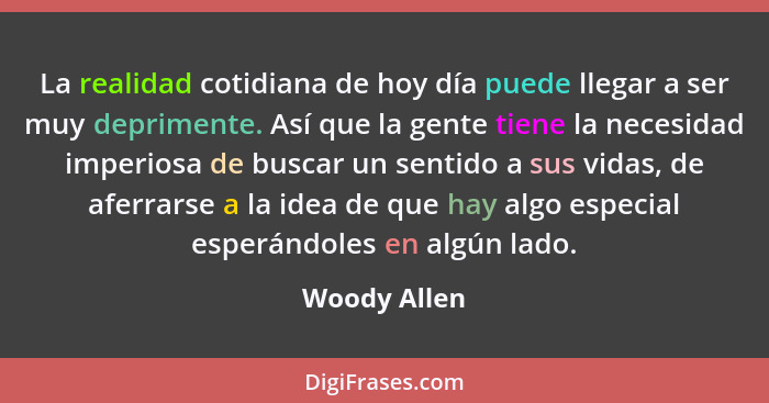 La realidad cotidiana de hoy día puede llegar a ser muy deprimente. Así que la gente tiene la necesidad imperiosa de buscar un sentido a... - Woody Allen