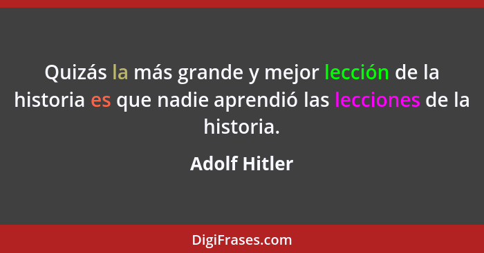 Quizás la más grande y mejor lección de la historia es que nadie aprendió las lecciones de la historia.... - Adolf Hitler