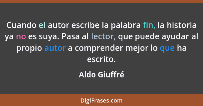 Cuando el autor escribe la palabra fin, la historia ya no es suya. Pasa al lector, que puede ayudar al propio autor a comprender mejor... - Aldo Giuffré