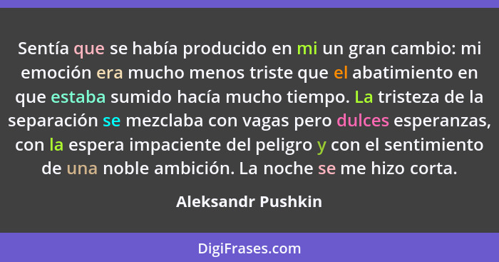 Sentía que se había producido en mi un gran cambio: mi emoción era mucho menos triste que el abatimiento en que estaba sumido hací... - Aleksandr Pushkin