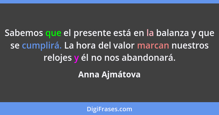 Sabemos que el presente está en la balanza y que se cumplirá. La hora del valor marcan nuestros relojes y él no nos abandonará.... - Anna Ajmátova