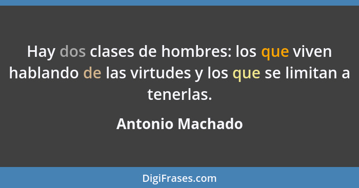 Hay dos clases de hombres: los que viven hablando de las virtudes y los que se limitan a tenerlas.... - Antonio Machado