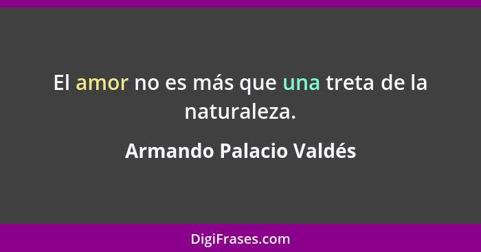 El amor no es más que una treta de la naturaleza.... - Armando Palacio Valdés