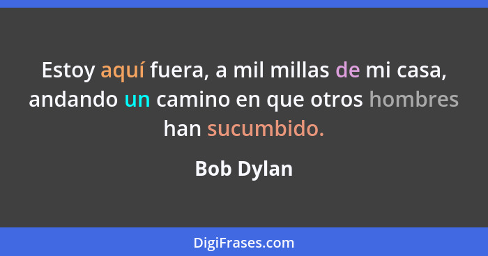 Estoy aquí fuera, a mil millas de mi casa, andando un camino en que otros hombres han sucumbido.... - Bob Dylan