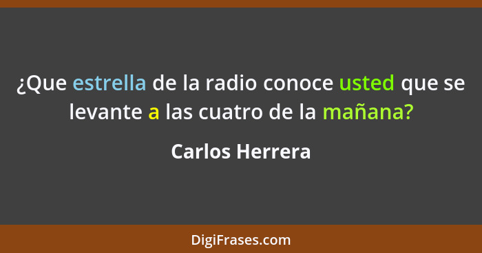 ¿Que estrella de la radio conoce usted que se levante a las cuatro de la mañana?... - Carlos Herrera