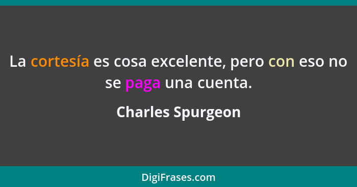 La cortesía es cosa excelente, pero con eso no se paga una cuenta.... - Charles Spurgeon