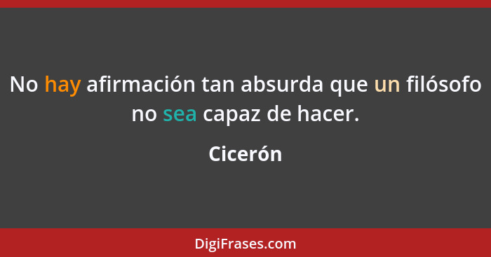 No hay afirmación tan absurda que un filósofo no sea capaz de hacer.... - Cicerón