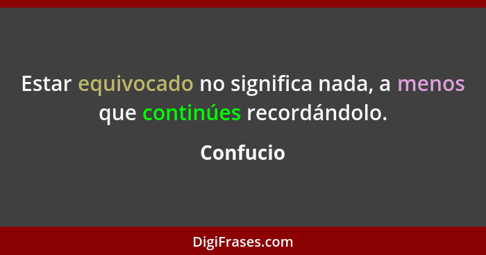 Estar equivocado no significa nada, a menos que continúes recordándolo.... - Confucio