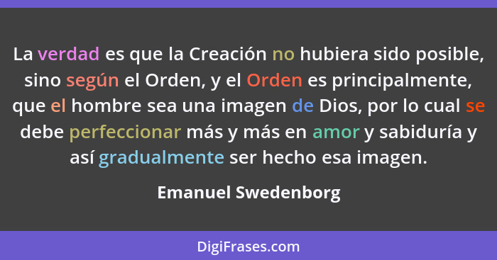 La verdad es que la Creación no hubiera sido posible, sino según el Orden, y el Orden es principalmente, que el hombre sea una im... - Emanuel Swedenborg