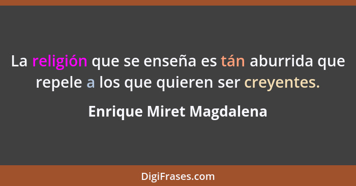 La religión que se enseña es tán aburrida que repele a los que quieren ser creyentes.... - Enrique Miret Magdalena