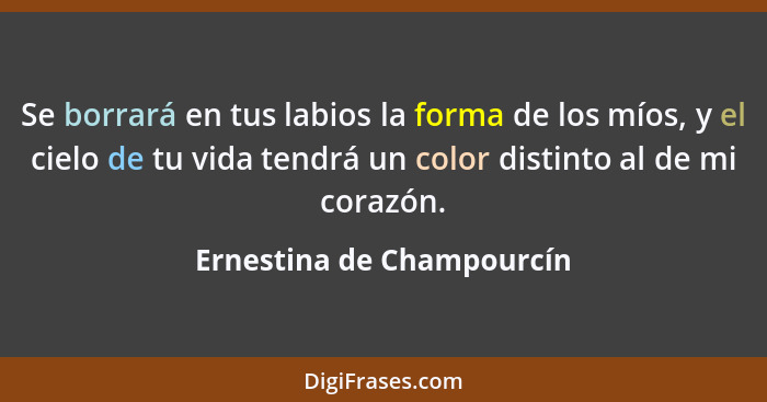 Se borrará en tus labios la forma de los míos, y el cielo de tu vida tendrá un color distinto al de mi corazón.... - Ernestina de Champourcín