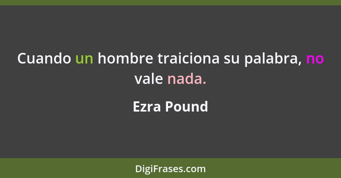 Cuando un hombre traiciona su palabra, no vale nada.... - Ezra Pound