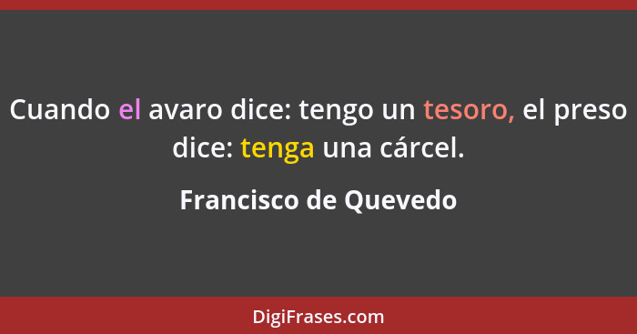 Cuando el avaro dice: tengo un tesoro, el preso dice: tenga una cárcel.... - Francisco de Quevedo