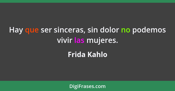 Hay que ser sinceras, sin dolor no podemos vivir las mujeres.... - Frida Kahlo