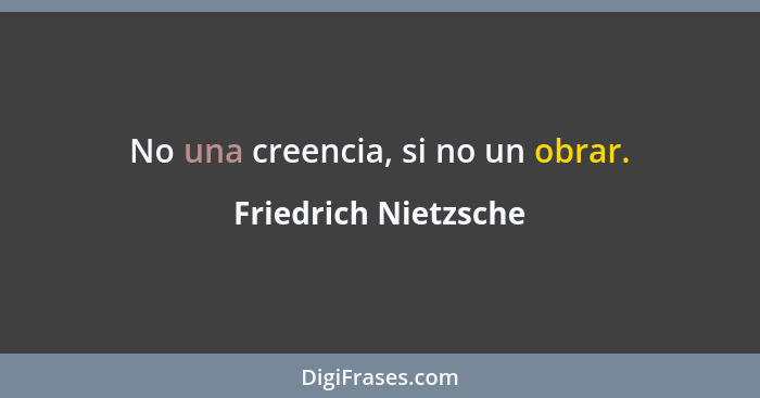 No una creencia, si no un obrar.... - Friedrich Nietzsche