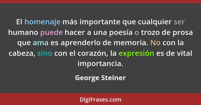 El homenaje más importante que cualquier ser humano puede hacer a una poesía o trozo de prosa que ama es aprenderlo de memoria. No co... - George Steiner