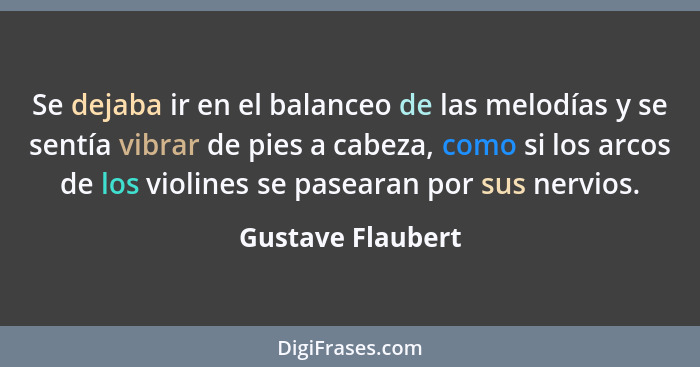 Se dejaba ir en el balanceo de las melodías y se sentía vibrar de pies a cabeza, como si los arcos de los violines se pasearan por... - Gustave Flaubert