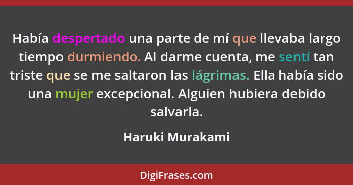 Había despertado una parte de mí que llevaba largo tiempo durmiendo. Al darme cuenta, me sentí tan triste que se me saltaron las lág... - Haruki Murakami