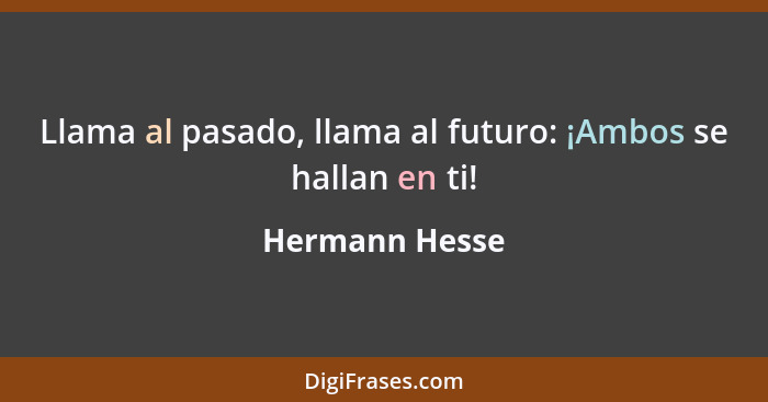 Llama al pasado, llama al futuro: ¡Ambos se hallan en ti!... - Hermann Hesse