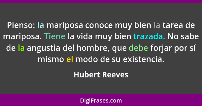 Pienso: la mariposa conoce muy bien la tarea de mariposa. Tiene la vida muy bien trazada. No sabe de la angustia del hombre, que debe... - Hubert Reeves