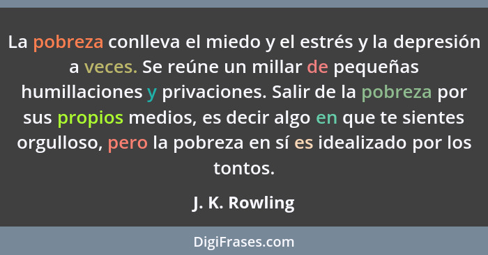 La pobreza conlleva el miedo y el estrés y la depresión a veces. Se reúne un millar de pequeñas humillaciones y privaciones. Salir de... - J. K. Rowling