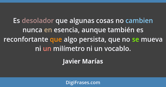 Es desolador que algunas cosas no cambien nunca en esencia, aunque también es reconfortante que algo persista, que no se mueva ni un m... - Javier Marías