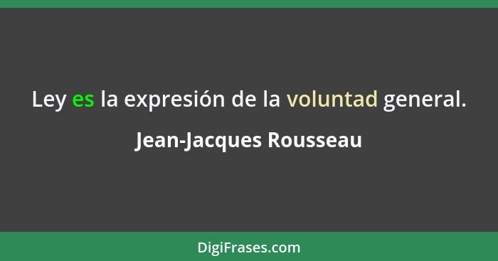 Ley es la expresión de la voluntad general.... - Jean-Jacques Rousseau