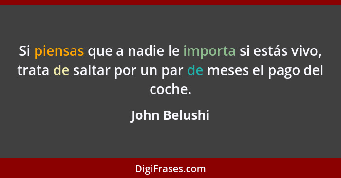 Si piensas que a nadie le importa si estás vivo, trata de saltar por un par de meses el pago del coche.... - John Belushi