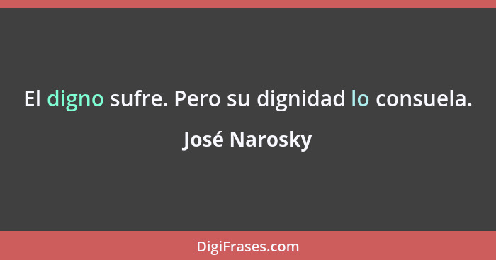 El digno sufre. Pero su dignidad lo consuela.... - José Narosky