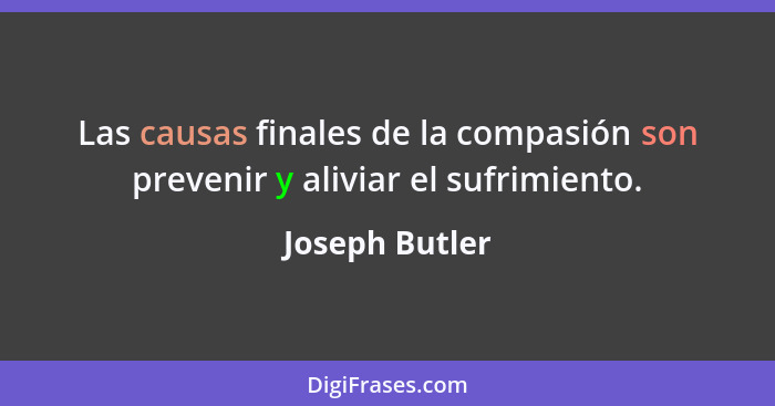 Las causas finales de la compasión son prevenir y aliviar el sufrimiento.... - Joseph Butler