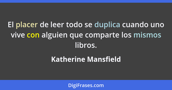 El placer de leer todo se duplica cuando uno vive con alguien que comparte los mismos libros.... - Katherine Mansfield