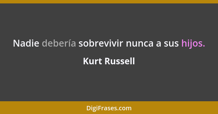Nadie debería sobrevivir nunca a sus hijos.... - Kurt Russell