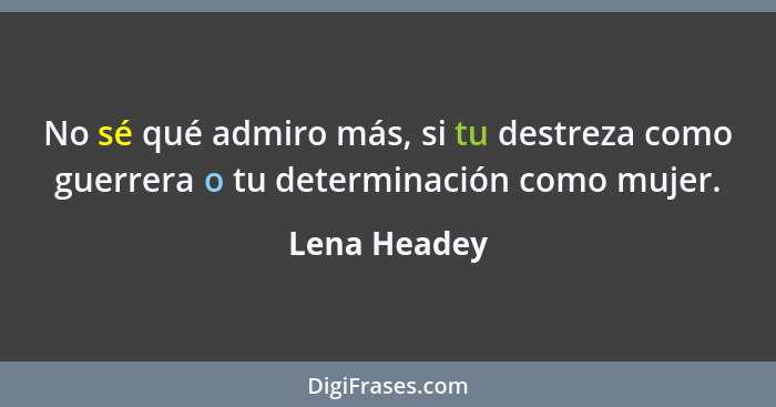 No sé qué admiro más, si tu destreza como guerrera o tu determinación como mujer.... - Lena Headey