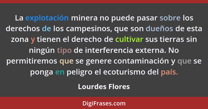 La explotación minera no puede pasar sobre los derechos de los campesinos, que son dueños de esta zona y tienen el derecho de cultiva... - Lourdes Flores