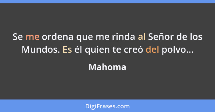 Se me ordena que me rinda al Señor de los Mundos. Es él quien te creó del polvo...... - Mahoma