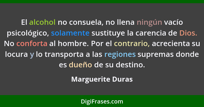 El alcohol no consuela, no llena ningún vacío psicológico, solamente sustituye la carencia de Dios. No conforta al hombre. Por el c... - Marguerite Duras