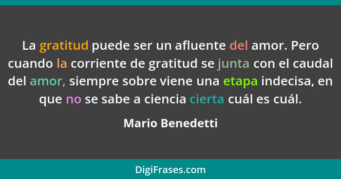 La gratitud puede ser un afluente del amor. Pero cuando la corriente de gratitud se junta con el caudal del amor, siempre sobre vien... - Mario Benedetti