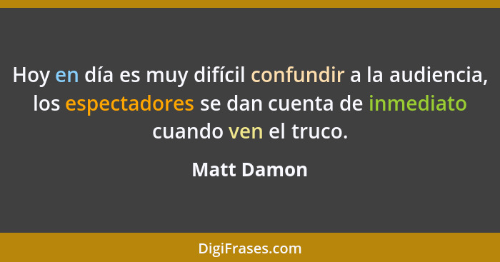 Hoy en día es muy difícil confundir a la audiencia, los espectadores se dan cuenta de inmediato cuando ven el truco.... - Matt Damon