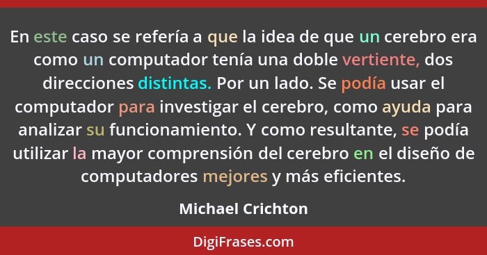 En este caso se refería a que la idea de que un cerebro era como un computador tenía una doble vertiente, dos direcciones distintas... - Michael Crichton