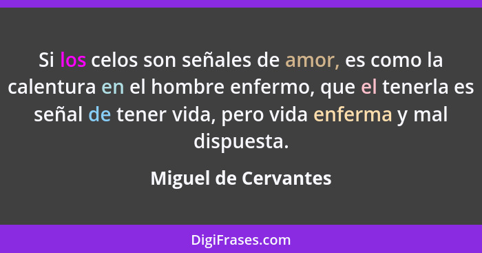 Si los celos son señales de amor, es como la calentura en el hombre enfermo, que el tenerla es señal de tener vida, pero vida en... - Miguel de Cervantes