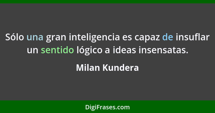 Sólo una gran inteligencia es capaz de insuflar un sentido lógico a ideas insensatas.... - Milan Kundera