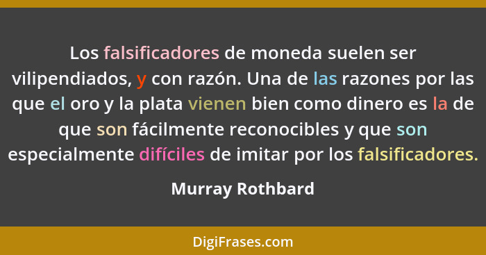 Los falsificadores de moneda suelen ser vilipendiados, y con razón. Una de las razones por las que el oro y la plata vienen bien com... - Murray Rothbard